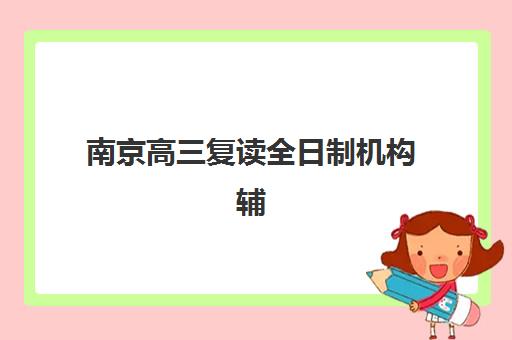 南京高三复读全日制机构辅导培训机构哪家好？2025年最新权威排名、择校指南与成功案例全解析