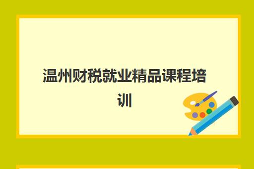 温州财税就业精品课程培训机构哪个更好一点？2025年最新权威排名解析、各校特色对比与科学择校全指南