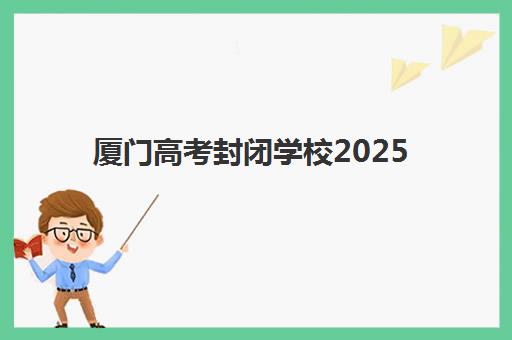 厦门高考封闭学校2025年考点分布如何查询？最新考场安排、区域划分与备考全指南