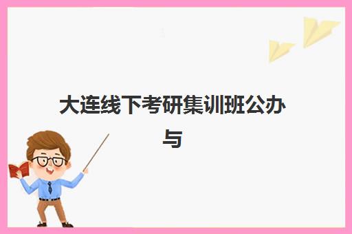 大连线下考研集训班公办与民办服务如何选择？2025年最新对比解析、择校标准与成功案例全指南