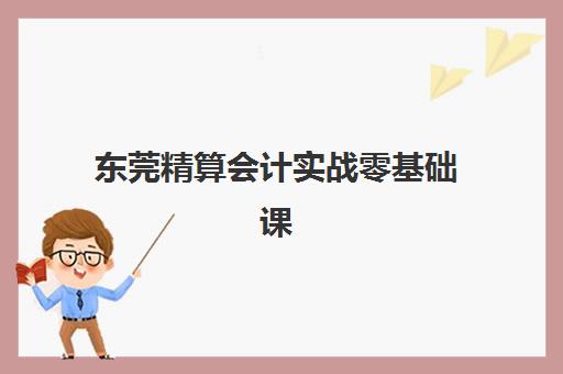 东莞精算会计实战零基础课程培训基地在哪个位置？2025年最新校区分布、交通指南与择校攻略全解析