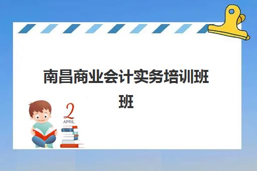 南昌商业会计实务培训班班培训机构哪家好？2025年最新权威排名、各校特色解析与科学择校全攻略
