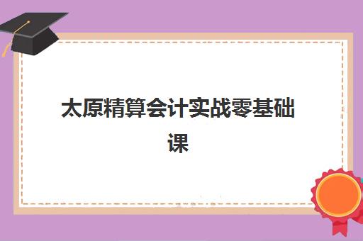 太原精算会计实战零基础课程培训班多少钱一个月？2025年费用明细、课程选择与性价比优化全指南