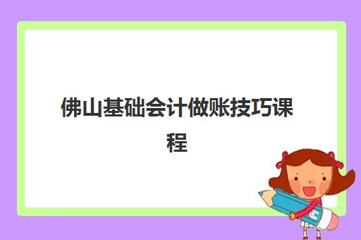佛山基础会计做账技巧课程机构成功率最高的是哪个？2025年权威评测、各机构通过率数据与科学选择方法全解析