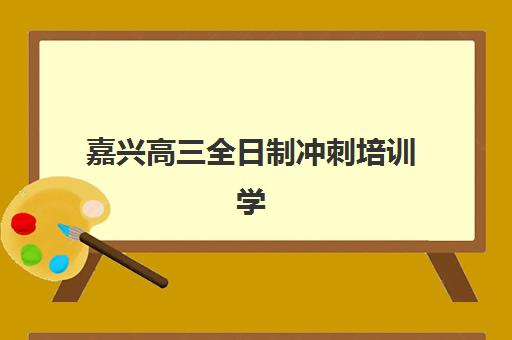嘉兴高三全日制冲刺培训学校排名一览表最新如何查询？2025年权威榜单解读、各校特色对比与科学择校全攻略