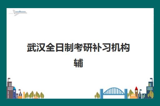 武汉全日制考研补习机构辅导培训机构有哪些？2025年最新权威名单、择校标准与报名全指南