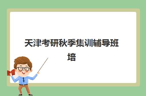 天津考研秋季集训辅导班培训机构哪家好一点？2025年最新价格表、机构对比与择校全指南