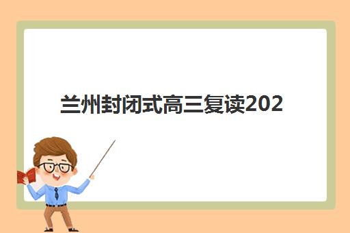 兰州封闭式高三复读2025年报名时间如何安排？最新时间表、热门机构对比与5步报名攻略