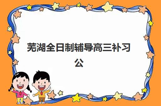 芜湖全日制辅导高三补习公办vs民办服务对比如何选择？2025年最新学费差异、教学质量与择校指南