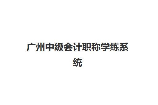 广州中级会计职称学练系统课程2025培训机构前十名如何选择？最新排名榜单、择校技巧与成功经验全解析