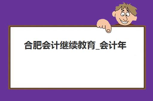合肥会计继续教育_会计年检培训课程预报名时间2026年如何安排？最新时间节点、报名流程与学分要求全解析