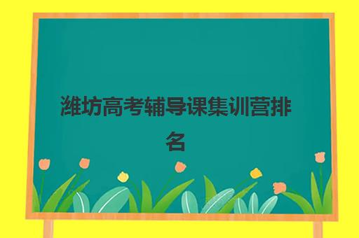 潍坊高考辅导课集训营排名前十名有哪些？2025年最新权威榜单解析、各机构特色对比与科学择校全指南