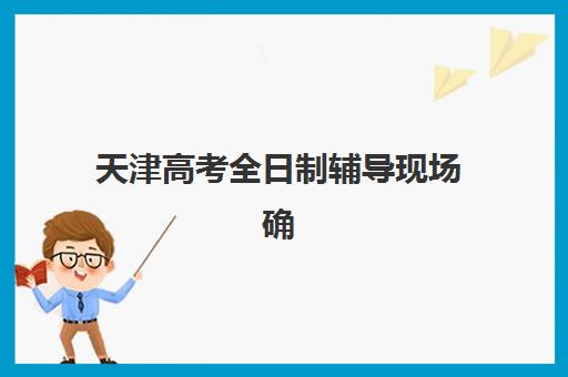 天津高考全日制辅导现场确认需要什么材料？2023年最新材料清单、准备步骤与注意事项全解析