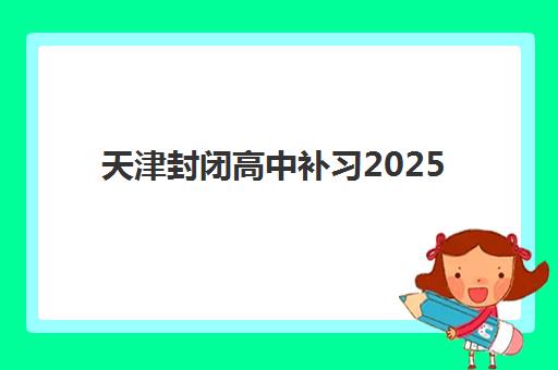 天津封闭高中补习2025年报名时间表如何安排？最新时间节点、报名流程与备考策略全指南