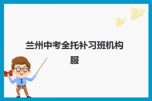 兰州中考全托补习班机构服务透明度报告如何获取？2025年最新数据、评估标准与择校避坑指南