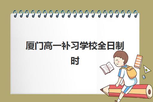 厦门高一补习学校全日制时间2025年具体时间如何查询？权威时间表解析与科学择校全指南