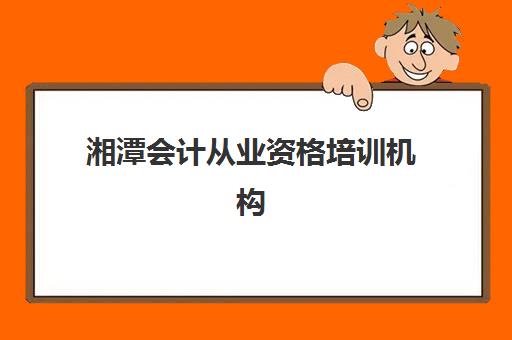 湘潭会计从业资格培训机构有哪些学校值得选？2025年最新实力排名、课程特色与择校全攻略