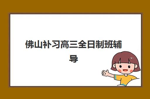 佛山补习高三全日制班辅导学校哪家好一点？2025年最新前十排名、择校指南与成功案例深度解析