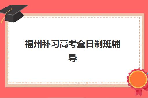 福州补习高考全日制班辅导培训机构哪家好一点？2025年最新权威排名、择校标准与成功案例全解析
