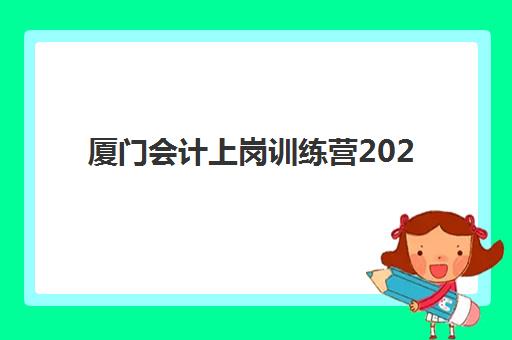 厦门会计上岗训练营2025年时间具体时间如何查询最准确？最新时间表、查询方法与备考指南全解析