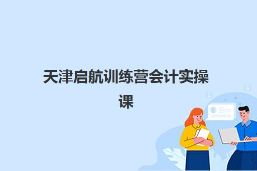 天津启航训练营会计实操课程五大机构技术白皮书如何获取？最新权威排名、课程特色与选择指南全解析
