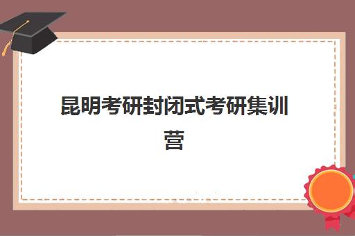 昆明考研封闭式考研集训营预报名费用多少钱？2023年最新费用明细、各机构价格对比与省钱报名全攻略