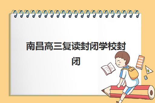 南昌高三复读封闭学校封闭式集训营地址电话如何查询？2025年最新联系方式、各校区分布与择校指南