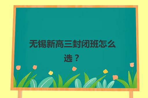 无锡新高三封闭班怎么选？2025十大机构特色解析与择校指南