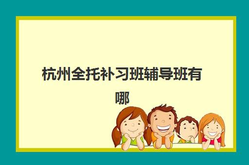 杭州全托补习班辅导班有哪些地方招生？2025年最新招生政策、报名流程与择校全指南