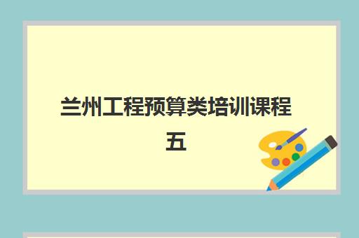 兰州工程预算类培训课程五大公办机构运营分析如何解读？2025年最新排名、择校策略与避坑全攻略