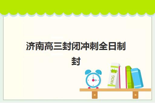 济南高三封闭冲刺全日制封闭式集训营有哪些机构？2025年十大权威排名、费用解析与择校全攻略