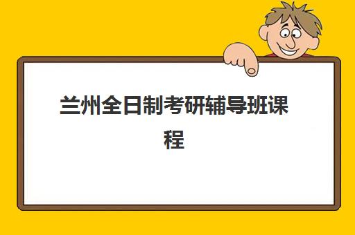 兰州全日制考研辅导班课程封闭式集训营有哪些？2025年最新排名、课程对比与择校全攻略