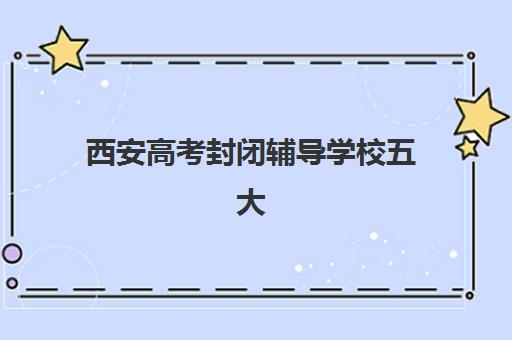 西安高考封闭辅导学校五大机构服务能力分析如何入手？2025年最新评估体系、对比指标与择校全指南
