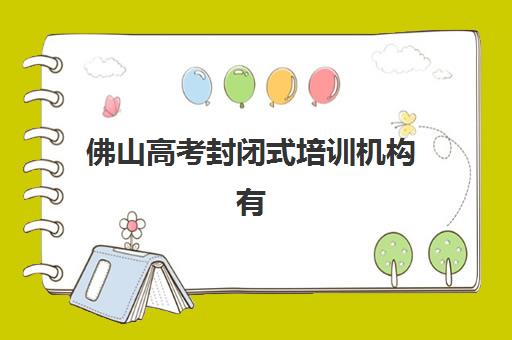 佛山高考封闭式培训机构有哪些地方好？2025年最新排名解析与科学择校全指南