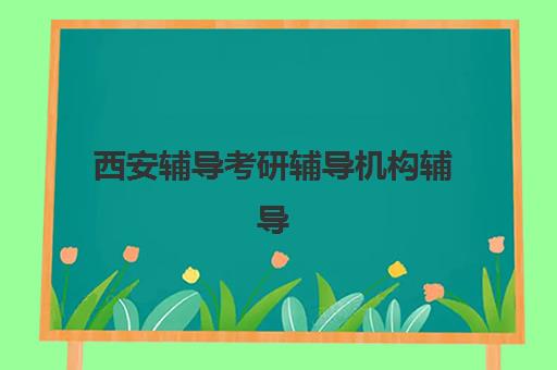 西安辅导考研辅导机构辅导班哪个比较好一点？2025年最新权威排名解析、择校标准与成功案例全指南