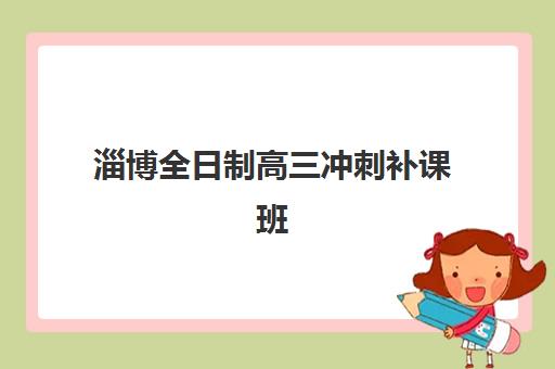 淄博全日制高三冲刺补课班培训排名第一的学校是哪家？2025年最新权威榜单与择校全指南