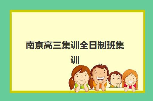 南京高三集训全日制班集训营哪个比较好网？2025年权威评测标准、择校指南与成功案例解析