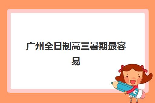 广州全日制高三暑期最容易的大学排名如何查询？2025年最新录取难度榜单、各校特色解析与备考策略全指南