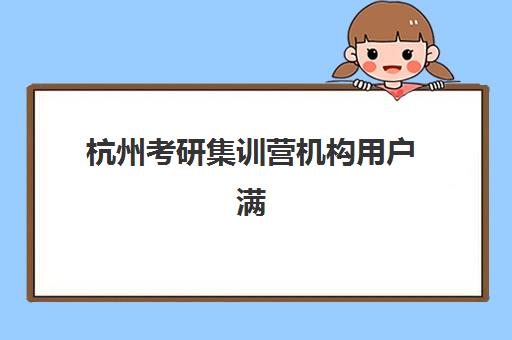杭州考研集训营机构用户满意度报告如何查询？2025年最新数据、排名分析与择校建议全解析