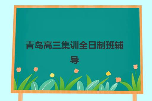 青岛高三集训全日制班辅导培训机构有哪些？2025年权威Top10榜单、各校特色与择校全指南