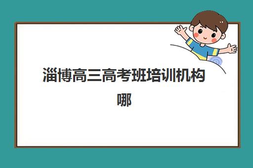 淄博高三高考班培训机构哪家强？2025年十大名校排名与择校指南