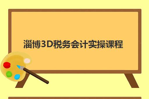 淄博3D税务会计实操课程垂直领域TOP10如何查询？2025年最新机构排名与高性价比选择全攻略