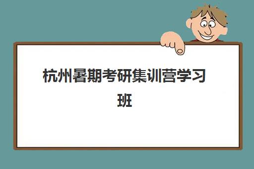 杭州暑期考研集训营学习班最好的培训机构排名如何查询？2025年权威榜单、特色解析与科学择校全攻略