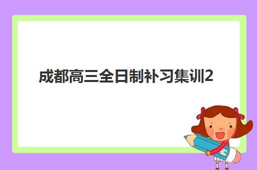 成都高三全日制补习集训2025年时间是多少如何查询最准确？最新时间表解析、备考计划与择校指南全攻略