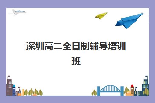 深圳高二全日制辅导培训班哪家好多少钱？2023年最新机构排名、费用解析与择校指南全攻略