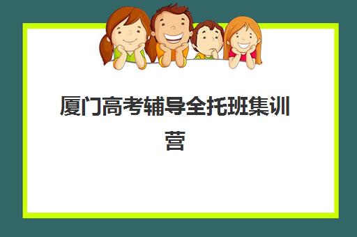 厦门高考辅导全托班集训营哪个比较好？2025年最新排名、课程对比与择校全攻略