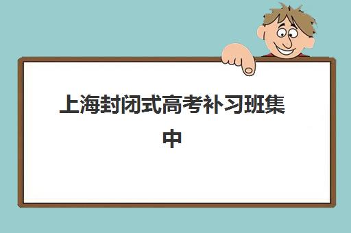 上海封闭式高考补习班集中训练营在哪报名？2025年最新报名地点、流程指南与择校建议全解析