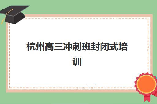 杭州高三冲刺班封闭式培训预报名费用多少钱啊？2025年最新费用明细、择校指南与省钱攻略全解析