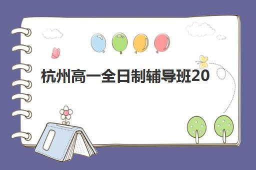 杭州高一全日制辅导班2025年时间是多少？2025年最新招生时间表、报名流程详解与择校指南全解析
