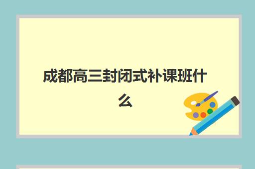 成都高三封闭式补课班什么时候报名考试？2025年最新时间表、报名流程详解与成功入学全攻略